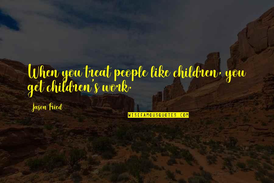 11 Months Love Quotes By Jason Fried: When you treat people like children, you get