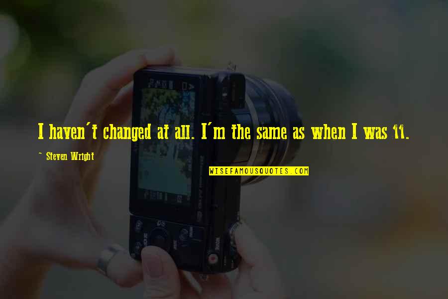 11 The Quotes By Steven Wright: I haven't changed at all. I'm the same 11 The Quotes By Steven Wright: I haven't changed at all. I'm the same