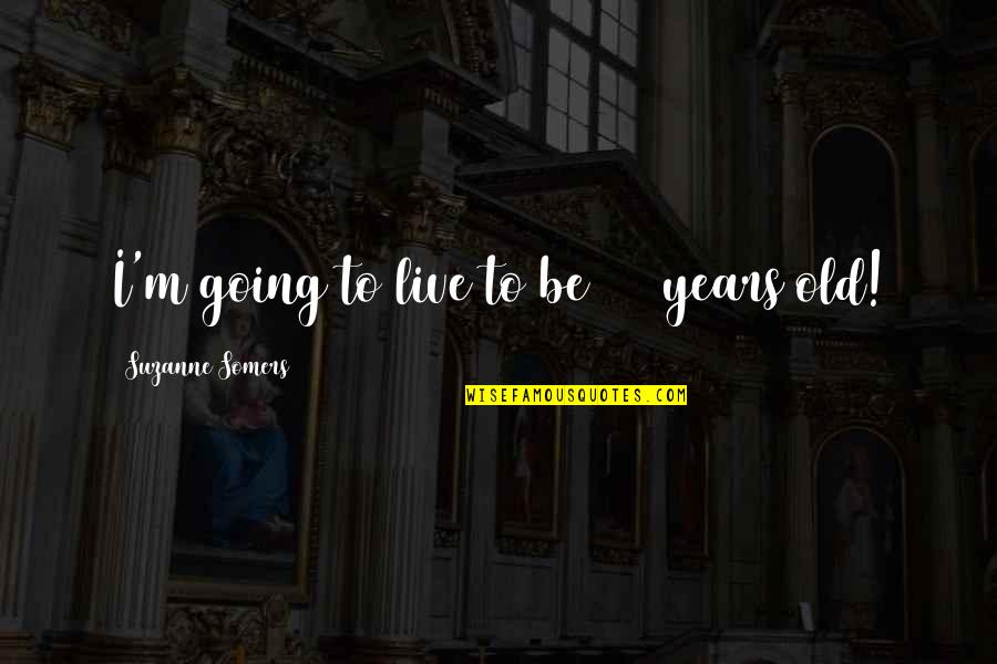 110 Quotes By Suzanne Somers: I'm going to live to be 110 years