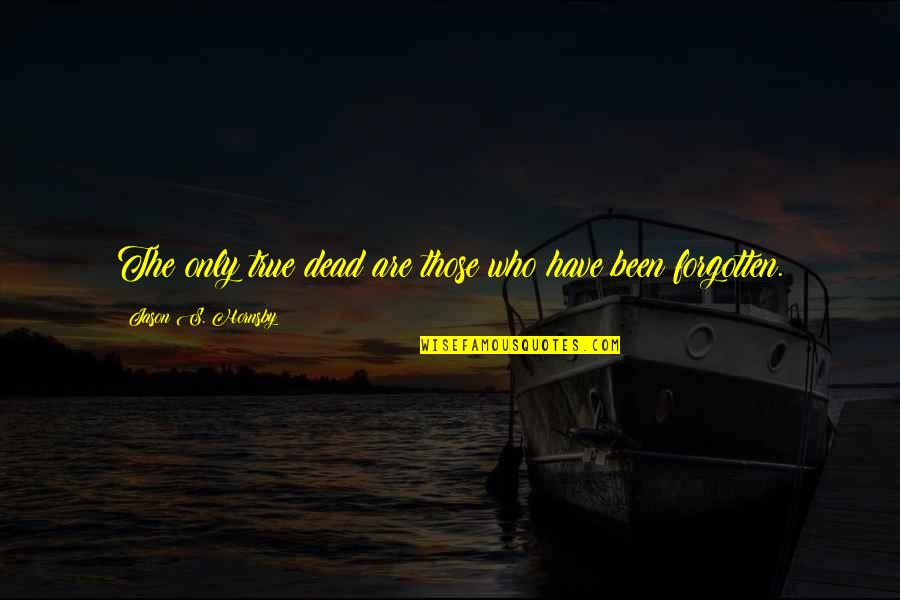1123 Quotes By Jason S. Hornsby: The only true dead are those who have 1123 Quotes By Jason S. Hornsby: The only true dead are those who have