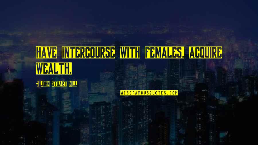 11th Hour Quotes By John Stuart Mill: Have intercourse with females, acquire wealth.