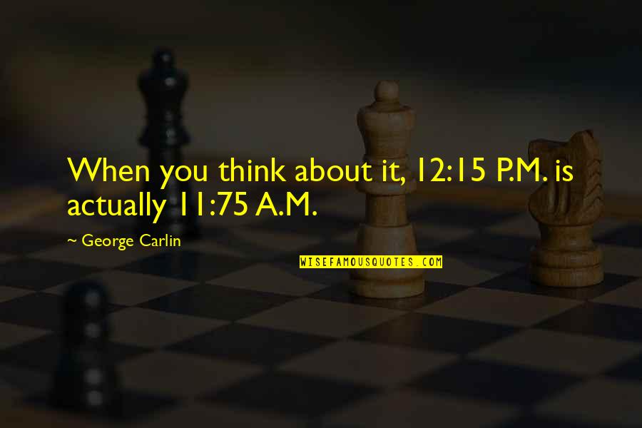 12 11 11 Quotes By George Carlin: When you think about it, 12:15 P.M. is