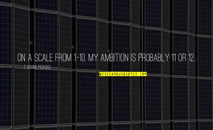 12 11 11 Quotes By T. Boone Pickens: On a scale from 1-10, my ambition is 12 11 11 Quotes By T. Boone Pickens: On a scale from 1-10, my ambition is