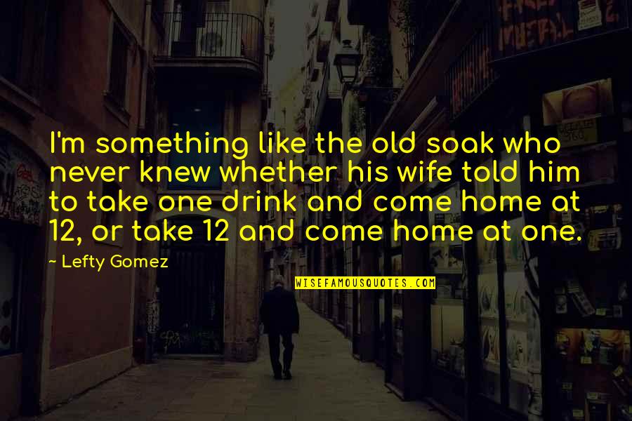12 Old Quotes By Lefty Gomez: I'm something like the old soak who never