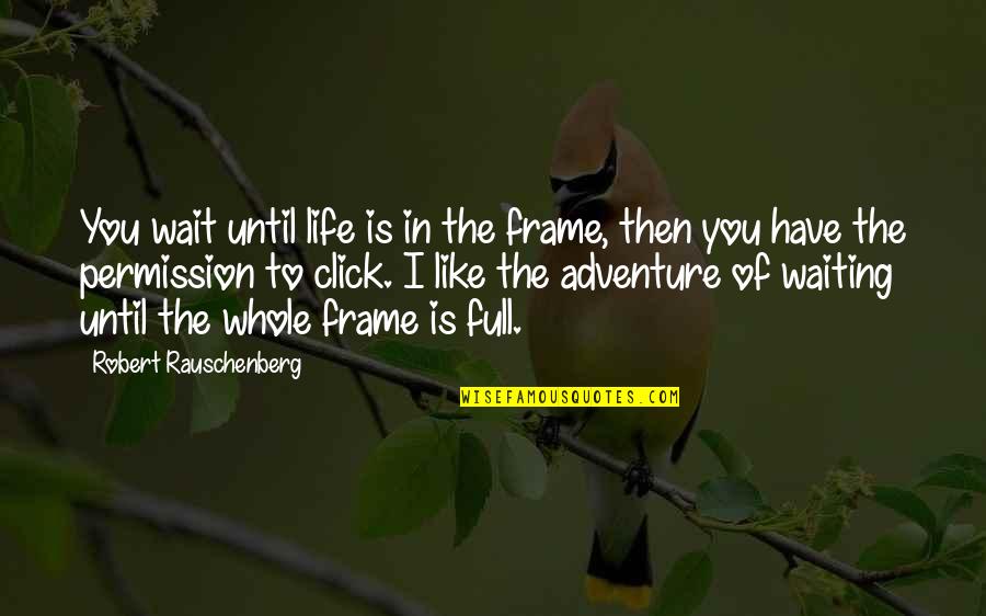 1202 Quotes By Robert Rauschenberg: You wait until life is in the frame,