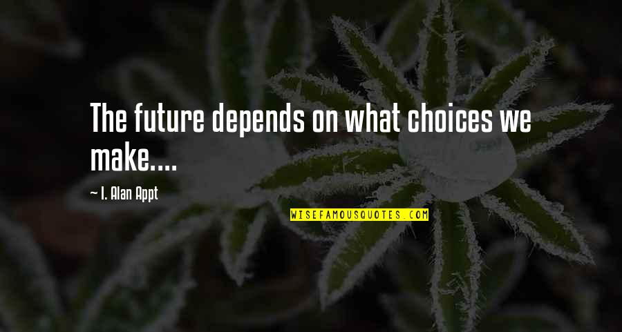 12094 Quotes By I. Alan Appt: The future depends on what choices we make.... 12094 Quotes By I. Alan Appt: The future depends on what choices we make....