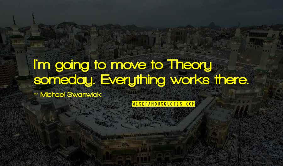 1233 Quotes By Michael Swanwick: I'm going to move to Theory someday. Everything