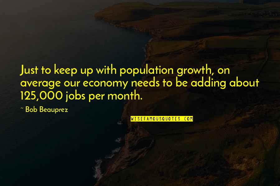 125 Quotes By Bob Beauprez: Just to keep up with population growth, on