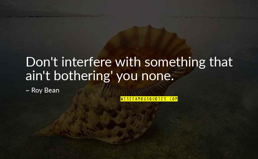 12572 Quotes By Roy Bean: Don't interfere with something that ain't bothering' you
