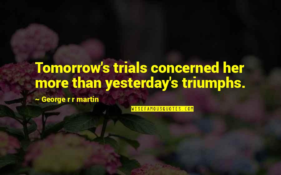 12642655 Quotes By George R R Martin: Tomorrow's trials concerned her more than yesterday's triumphs. 12642655 Quotes By George R R Martin: Tomorrow's trials concerned her more than yesterday's triumphs.