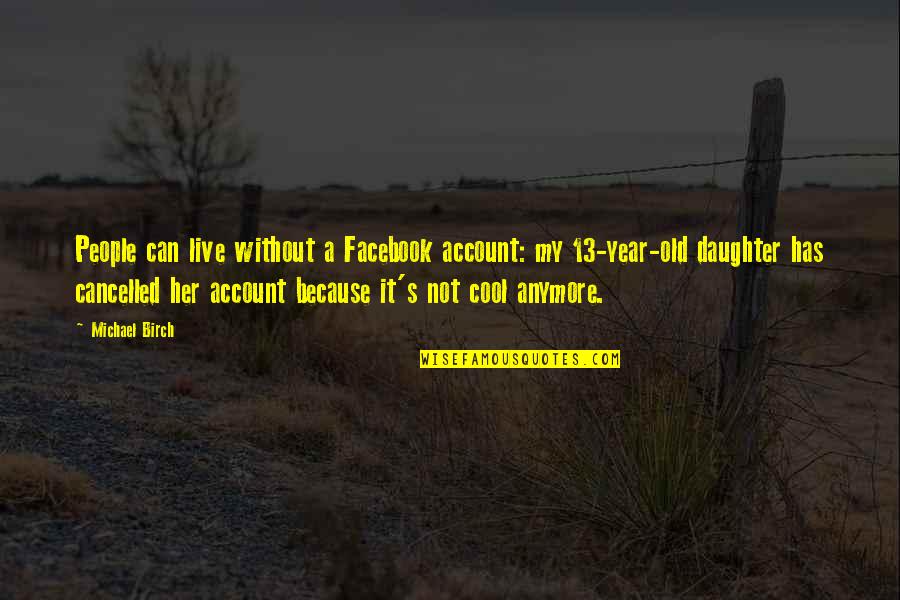 13 Year Quotes By Michael Birch: People can live without a Facebook account: my 13 Year Quotes By Michael Birch: People can live without a Facebook account: my