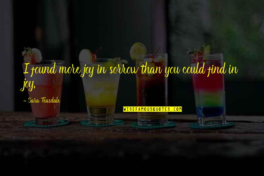 13740 Quotes By Sara Teasdale: I found more joy in sorrow than you