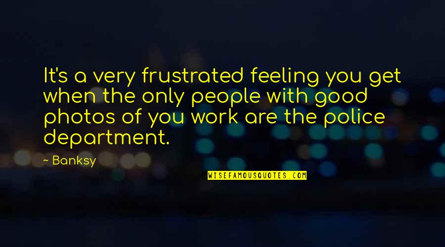 1398 Quotes By Banksy: It's a very frustrated feeling you get when 1398 Quotes By Banksy: It's a very frustrated feeling you get when