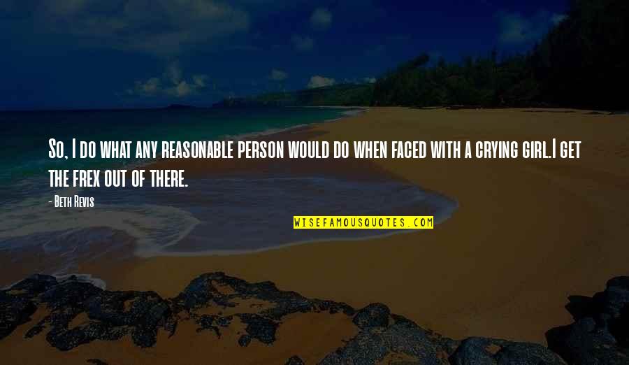 14092 Quotes By Beth Revis: So, I do what any reasonable person would 14092 Quotes By Beth Revis: So, I do what any reasonable person would