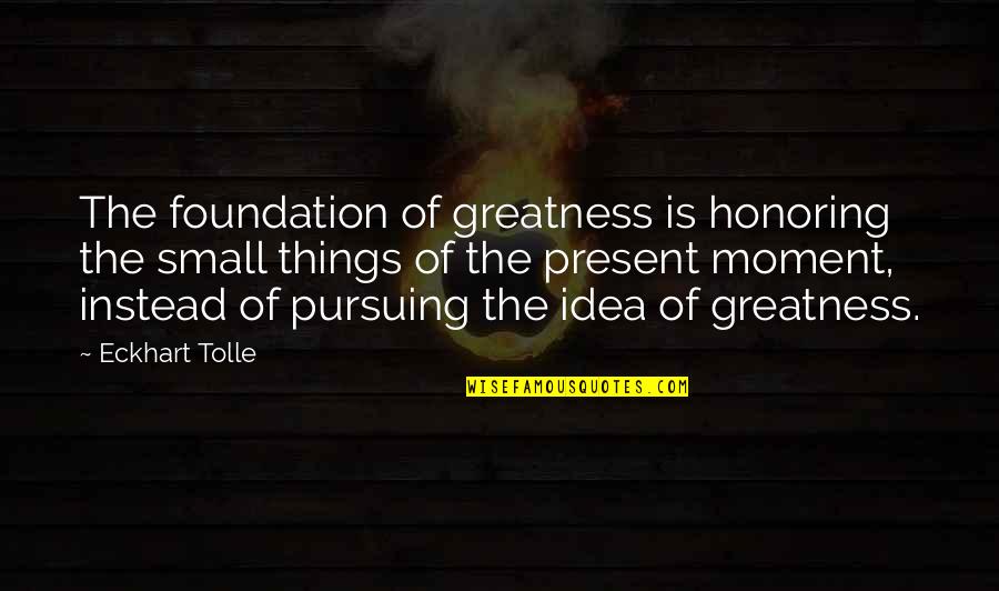 147852 Quotes By Eckhart Tolle: The foundation of greatness is honoring the small