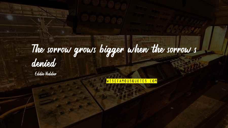 14830 Quotes By Eddie Vedder: The sorrow grows bigger when the sorrow's denied.