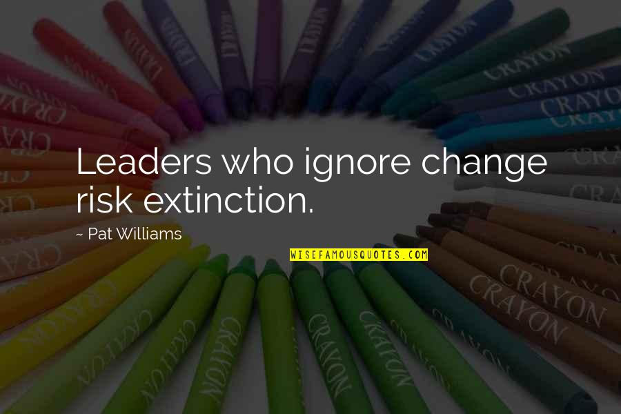 1486 Quotes By Pat Williams: Leaders who ignore change risk extinction.