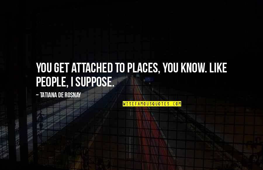15 August Short Quotes By Tatiana De Rosnay: You get attached to places, you know. Like 15 August Short Quotes By Tatiana De Rosnay: You get attached to places, you know. Like