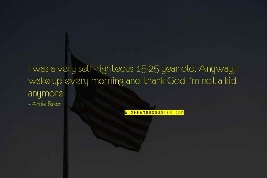15 Year Quotes By Annie Baker: I was a very self-righteous 15-25 year old. 15 Year Quotes By Annie Baker: I was a very self-righteous 15-25 year old.