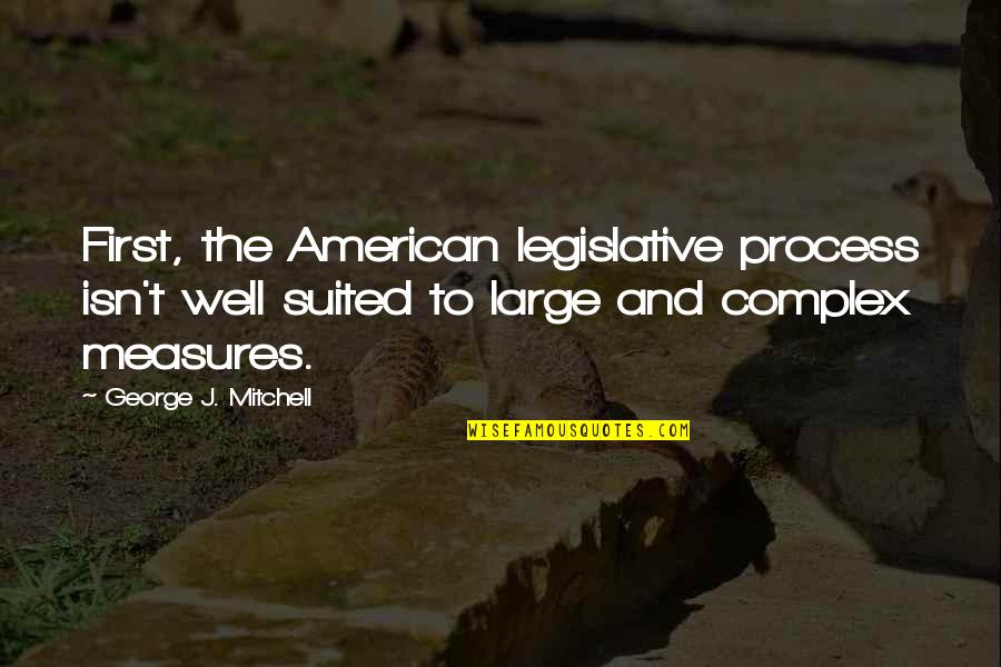150 Motivational Quotes By George J. Mitchell: First, the American legislative process isn't well suited