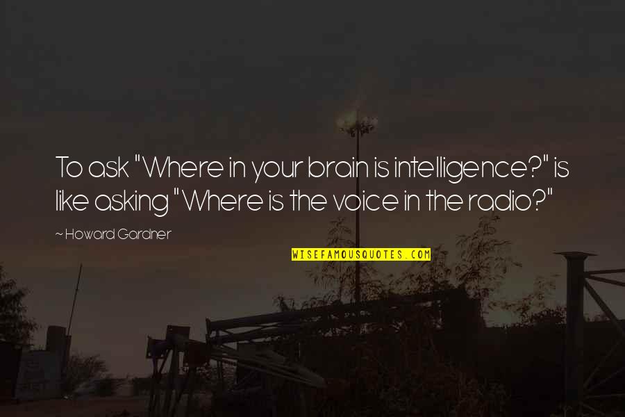 1519 Quotes By Howard Gardner: To ask "Where in your brain is intelligence?" 1519 Quotes By Howard Gardner: To ask "Where in your brain is intelligence?"