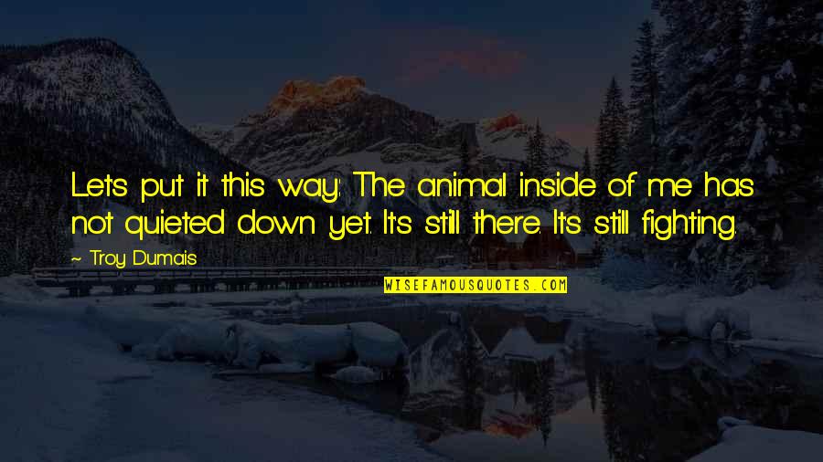 15202 Quotes By Troy Dumais: Let's put it this way: The animal inside 15202 Quotes By Troy Dumais: Let's put it this way: The animal inside