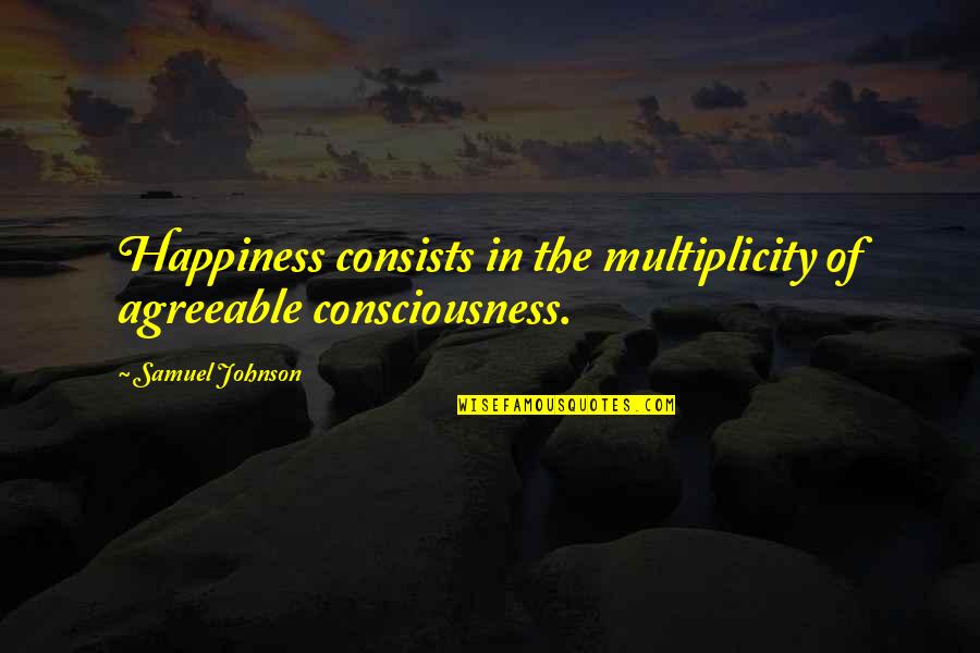 1543 Ormond Quotes By Samuel Johnson: Happiness consists in the multiplicity of agreeable consciousness. 1543 Ormond Quotes By Samuel Johnson: Happiness consists in the multiplicity of agreeable consciousness.