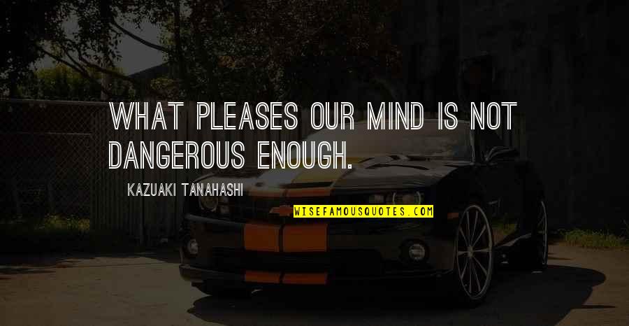 1628 Petition Quotes By Kazuaki Tanahashi: What pleases our mind is not dangerous enough. 1628 Petition Quotes By Kazuaki Tanahashi: What pleases our mind is not dangerous enough.