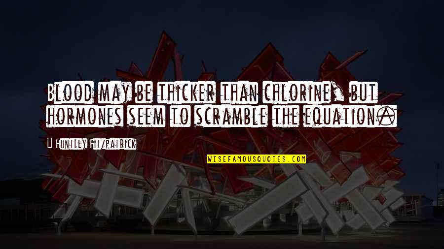 16631627 Quotes By Huntley Fitzpatrick: Blood may be thicker than chlorine, but hormones 16631627 Quotes By Huntley Fitzpatrick: Blood may be thicker than chlorine, but hormones
