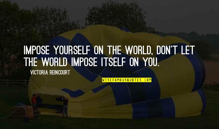 16s Rrna Quotes By Victoria Reincourt: Impose yourself on the world, don't let the 16s Rrna Quotes By Victoria Reincourt: Impose yourself on the world, don't let the