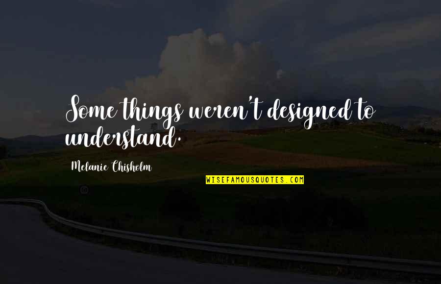 17270 Quotes By Melanie Chisholm: Some things weren't designed to understand.