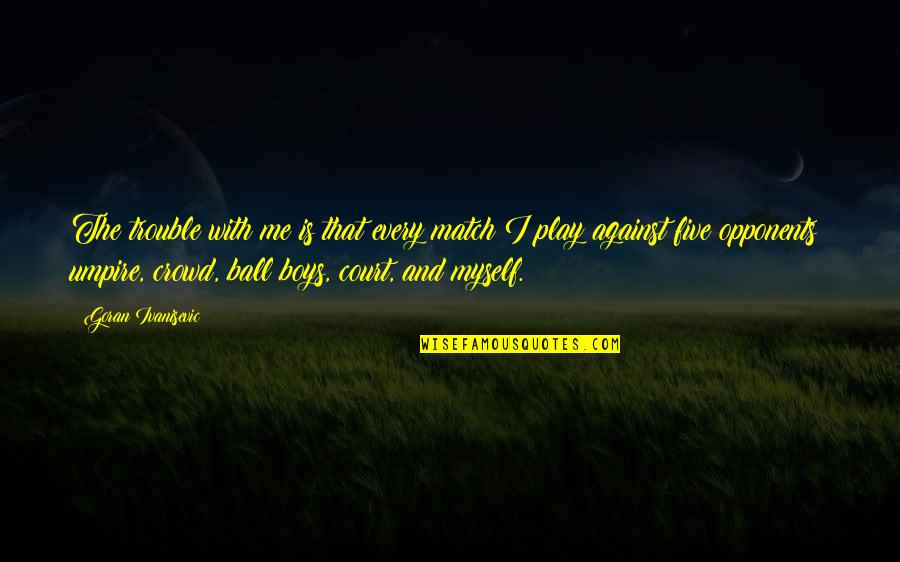 173rd Fighter Quotes By Goran Ivanisevic: The trouble with me is that every match 173rd Fighter Quotes By Goran Ivanisevic: The trouble with me is that every match