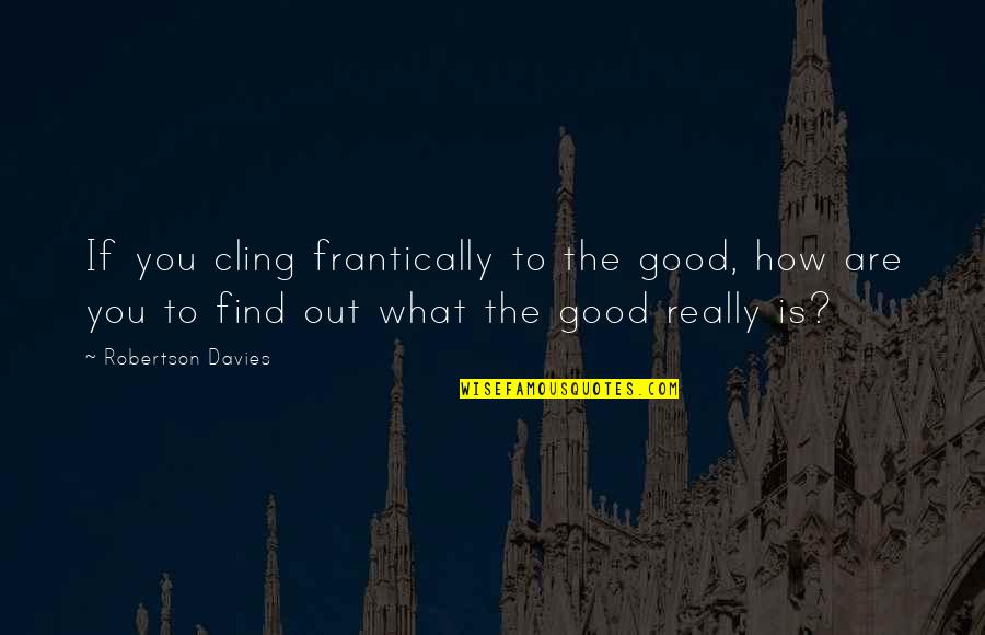 1745 Jacobite Quotes By Robertson Davies: If you cling frantically to the good, how