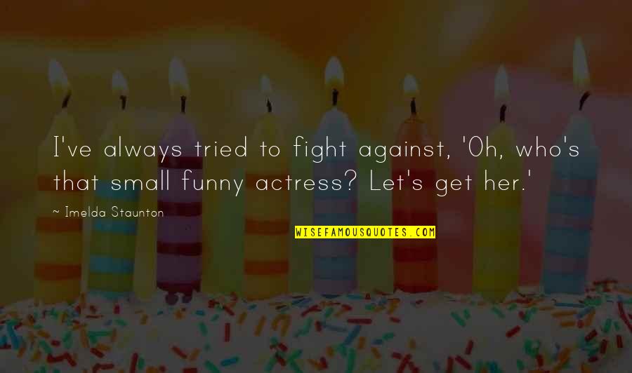 1760 Quotes By Imelda Staunton: I've always tried to fight against, 'Oh, who's 1760 Quotes By Imelda Staunton: I've always tried to fight against, 'Oh, who's
