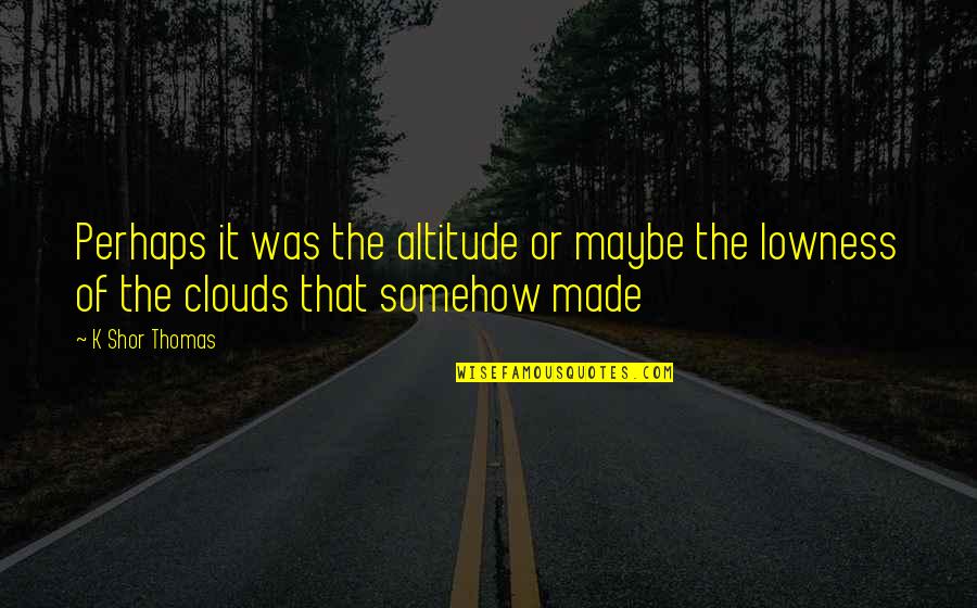 177103 Quotes By K Shor Thomas: Perhaps it was the altitude or maybe the