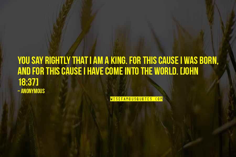 18 For Quotes By Anonymous: You say rightly that I am a king. 18 For Quotes By Anonymous: You say rightly that I am a king.