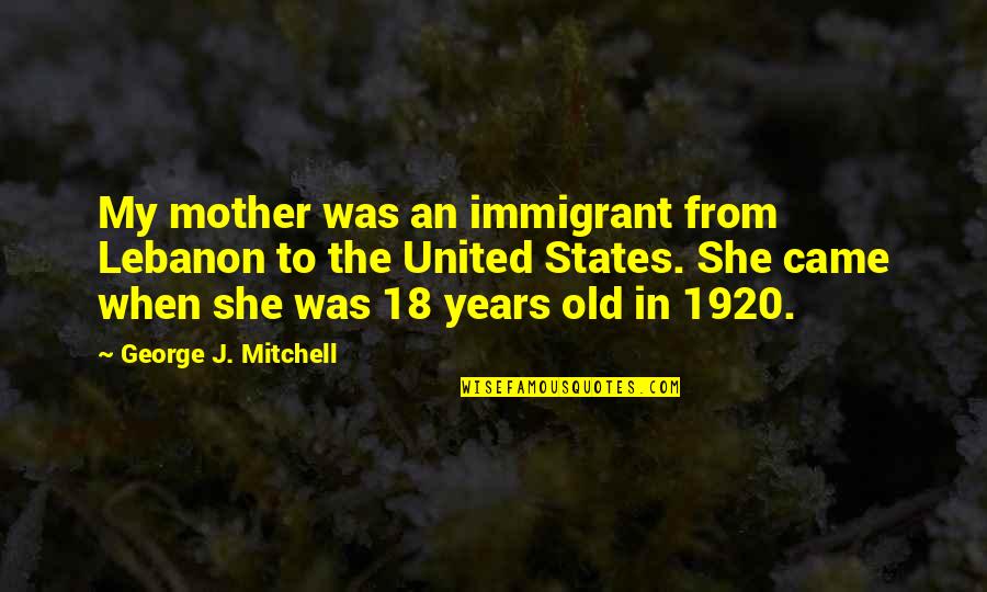 18 Years Quotes By George J. Mitchell: My mother was an immigrant from Lebanon to