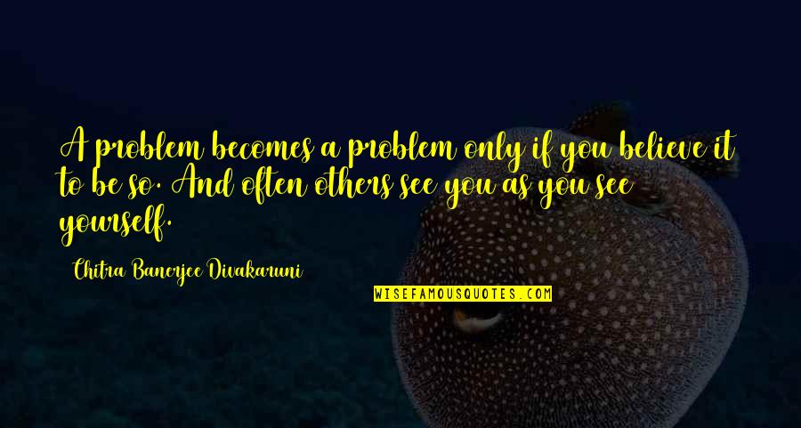 1858 Conversion Quotes By Chitra Banerjee Divakaruni: A problem becomes a problem only if you