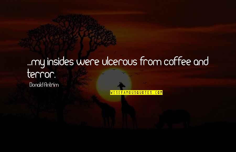 1878 Morgan Quotes By Donald Antrim: ...my insides were ulcerous from coffee and terror. 1878 Morgan Quotes By Donald Antrim: ...my insides were ulcerous from coffee and terror.