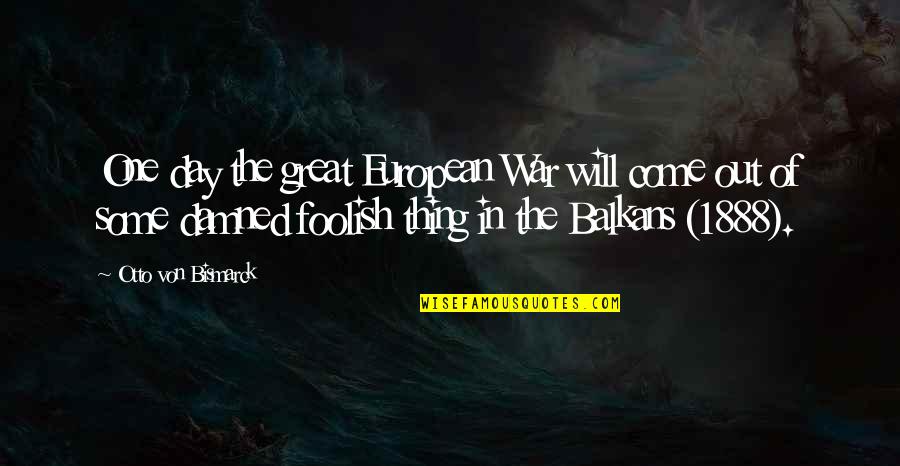 1888 O Quotes By Otto Von Bismarck: One day the great European War will come 1888 O Quotes By Otto Von Bismarck: One day the great European War will come