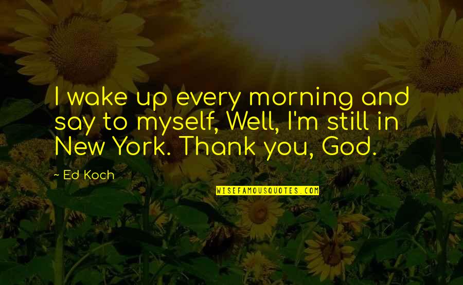 18acg Quotes By Ed Koch: I wake up every morning and say to