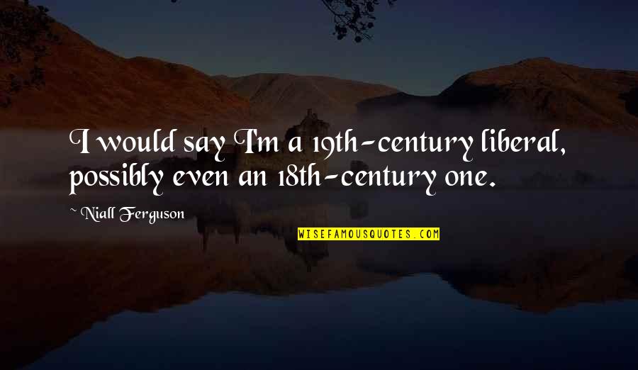 18th Century Quotes By Niall Ferguson: I would say I'm a 19th-century liberal, possibly
