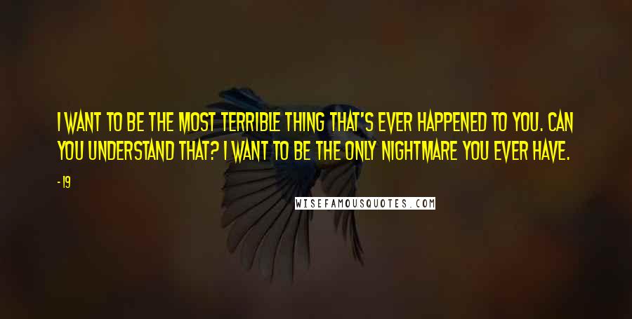 19 quotes: I want to be the most terrible thing that's ever happened to you. Can you understand that? I want to be the only nightmare you ever have.