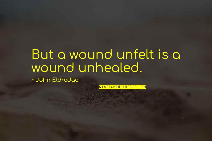 1905 Salad Quotes By John Eldredge: But a wound unfelt is a wound unhealed.