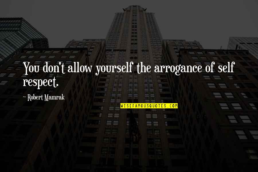 1912 V Quotes By Robert Mamrak: You don't allow yourself the arrogance of self