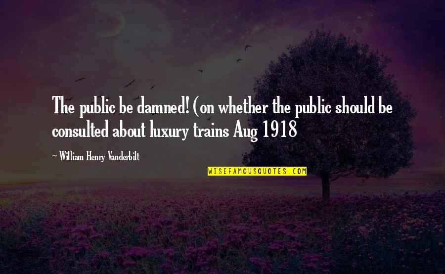 1918 Quotes By William Henry Vanderbilt: The public be damned! (on whether the public