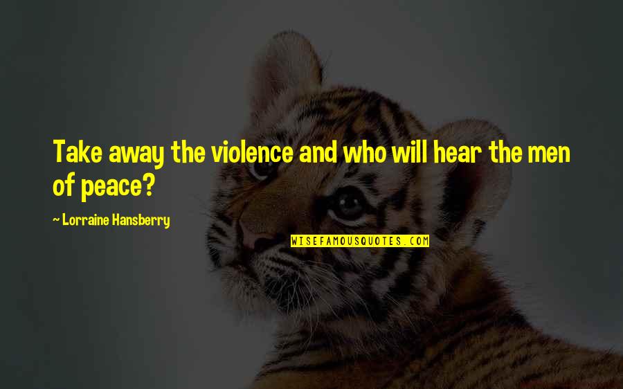 1922 Quotes By Lorraine Hansberry: Take away the violence and who will hear 1922 Quotes By Lorraine Hansberry: Take away the violence and who will hear