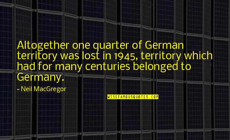 1945 Quarter Quotes By Neil MacGregor: Altogether one quarter of German territory was lost 1945 Quarter Quotes By Neil MacGregor: Altogether one quarter of German territory was lost