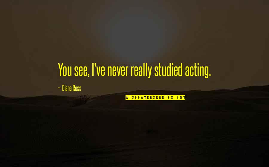 1984 Statue Quotes By Diana Ross: You see, I've never really studied acting. 1984 Statue Quotes By Diana Ross: You see, I've never really studied acting.