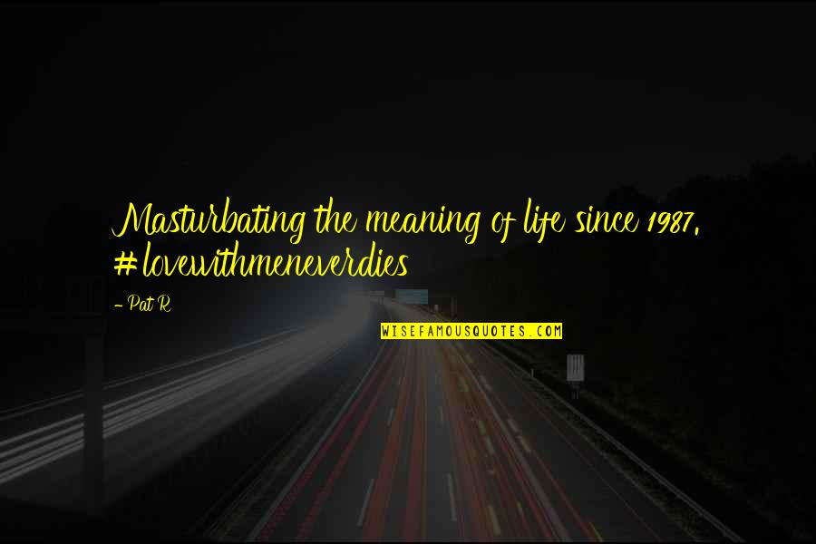 1987 Quotes By Pat R: Masturbating the meaning of life since 1987. #lovewithmeneverdies